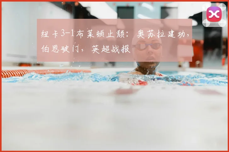 纽卡3-1布莱顿止颓：奥苏拉建功，伯恩破门，英超战报