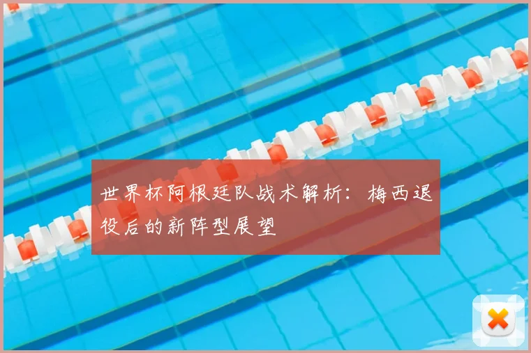 世界杯阿根廷队战术解析：梅西退役后的新阵型展望
