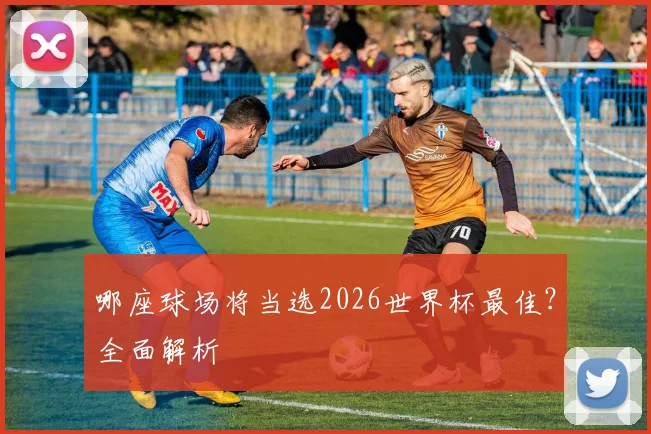 哪座球场将当选2026世界杯最佳？全面解析