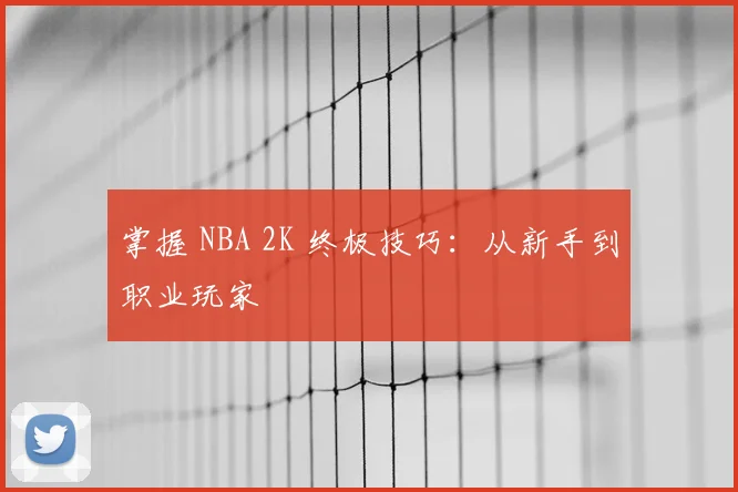 掌握 NBA 2K 终极技巧：从新手到职业玩家