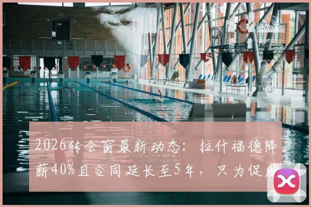 2026转会窗最新动态:拉什福德降薪40%且合同延长至5年,只为促成巴萨完成买断交易?