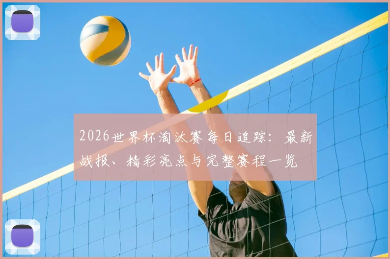 2026世界杯淘汰赛每日追踪：最新战报、精彩亮点与完整赛程一览