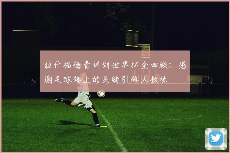 拉什福德青训到世界杯全回顾：感谢足球路上的关键引路人教练