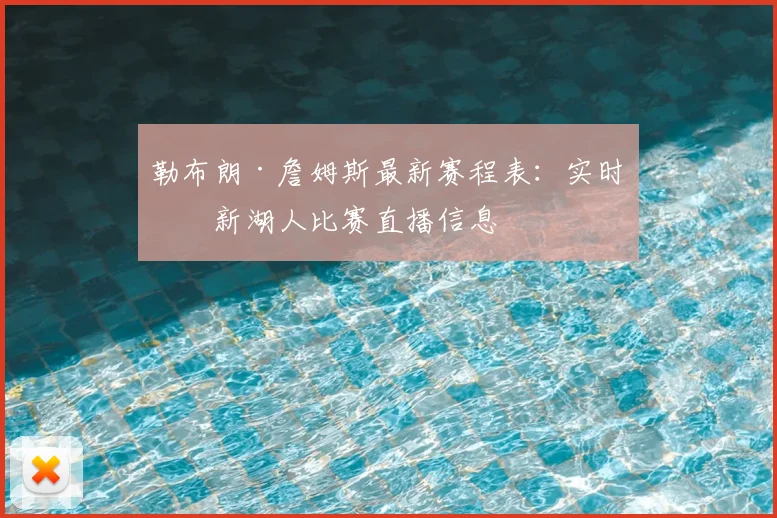 勒布朗·詹姆斯最新赛程表：实时更新湖人比赛直播信息