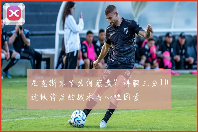 尼克斯末节为何崩盘？详解三分10连铁背后的战术与心理因素