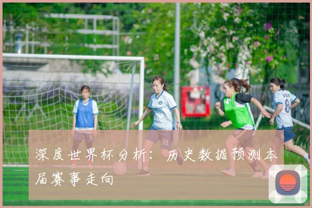 深度世界杯分析:历史数据预测本届赛事走向