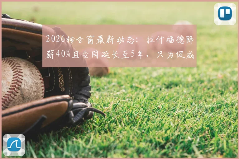 2026转会窗最新动态：拉什福德降薪40%且合同延长至5年，只为促成巴萨完成买断交易？