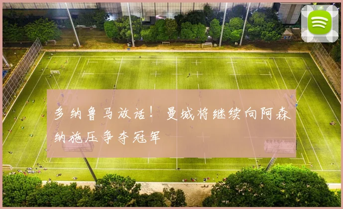 多纳鲁马放话！曼城将继续向阿森纳施压争夺冠军