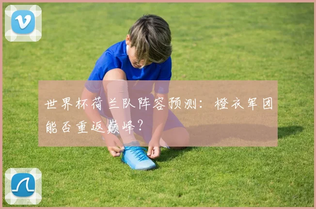 世界杯荷兰队阵容预测：橙衣军团能否重返巅峰？