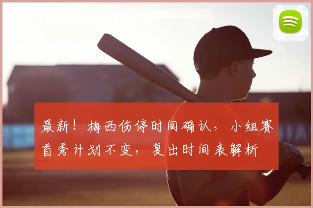 最新！梅西伤停时间确认，小组赛首秀计划不变，复出时间表解析