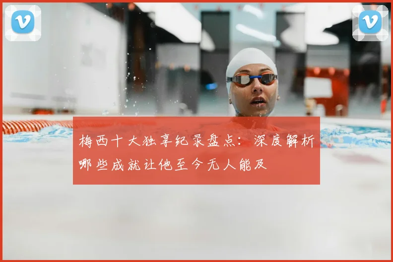 梅西十大独享纪录盘点:深度解析哪些成就让他至今无人能及