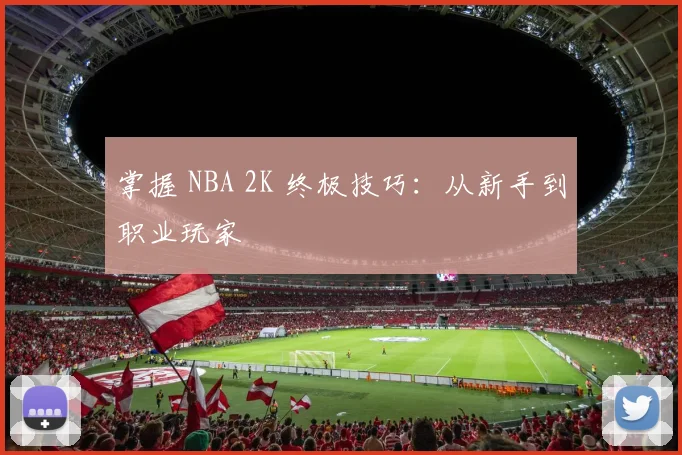 掌握 NBA 2K 终极技巧：从新手到职业玩家