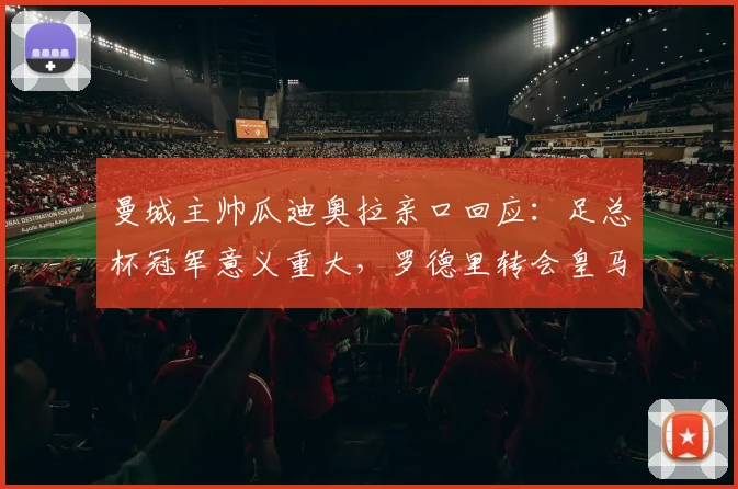 曼城主帅瓜迪奥拉亲口回应:足总杯冠军意义重大,罗德里转会皇马传闻暂无进展