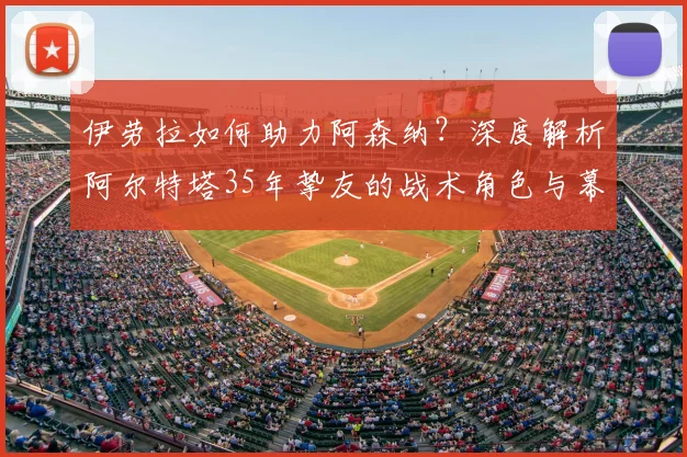 伊劳拉如何助力阿森纳？深度解析阿尔特塔35年挚友的战术角色与幕后贡献